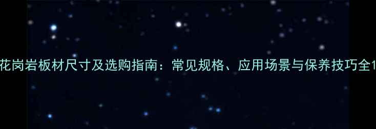 图片 花岗岩板材尺寸及选购指南：常见规格、应用场景与保养技巧全1