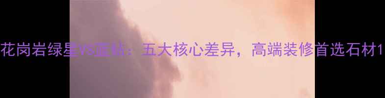 图片 花岗岩绿星VS蓝钻：五大核心差异，高端装修首选石材1