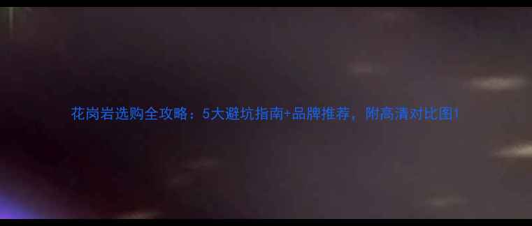 图片 花岗岩选购全攻略：5大避坑指南+品牌推荐，附高清对比图1