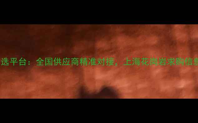 图片 花岗岩采购首选平台：全国供应商精准对接，上海花岗岩求购信息一站式发布1