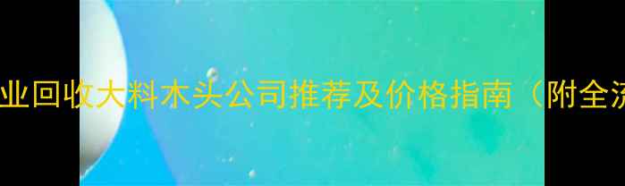 图片 苏州专业回收大料木头公司推荐及价格指南（附全流程）1