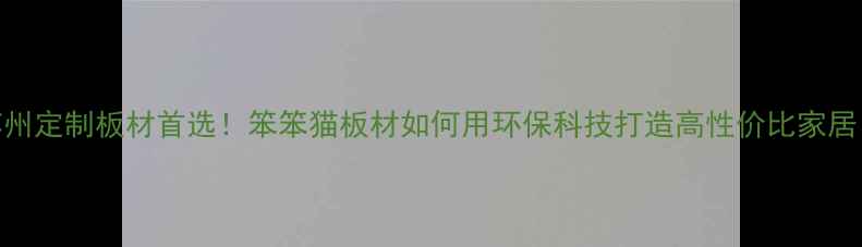 图片 苏州定制板材首选！笨笨猫板材如何用环保科技打造高性价比家居？