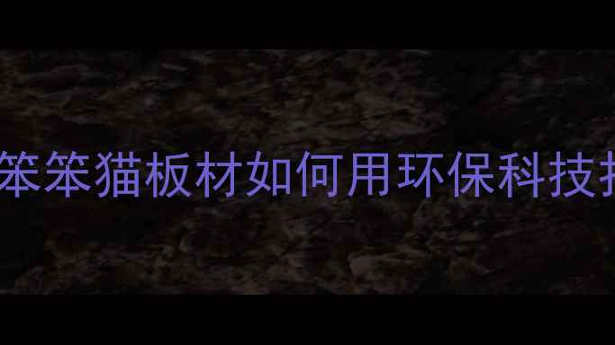 图片 苏州定制板材首选！笨笨猫板材如何用环保科技打造高性价比家居？1