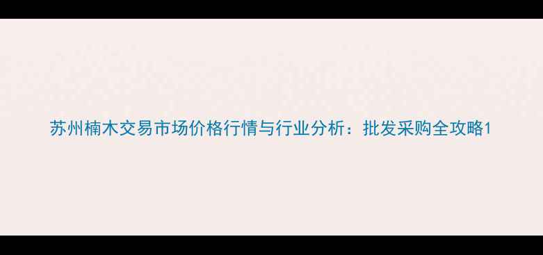 图片 苏州楠木交易市场价格行情与行业分析：批发采购全攻略1
