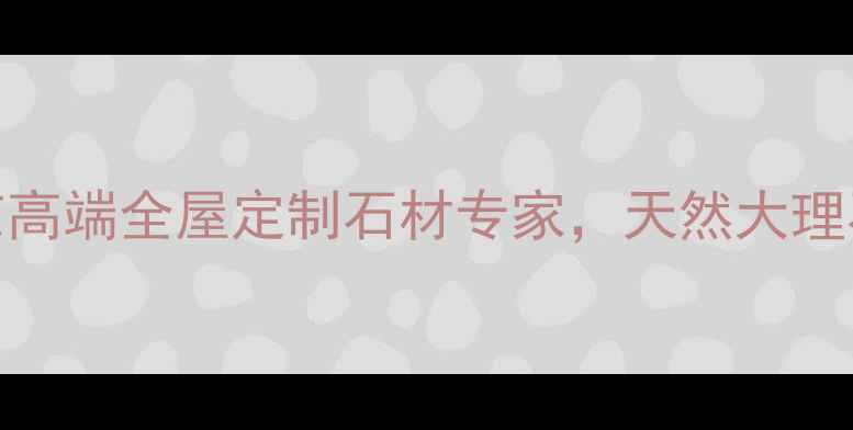 图片 苏菲亚石材：北京高端全屋定制石材专家，天然大理石花岗岩选购指南