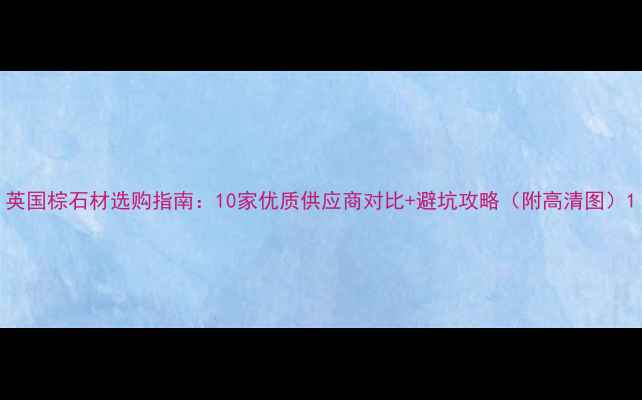 图片 英国棕石材选购指南：10家优质供应商对比+避坑攻略（附高清图）1