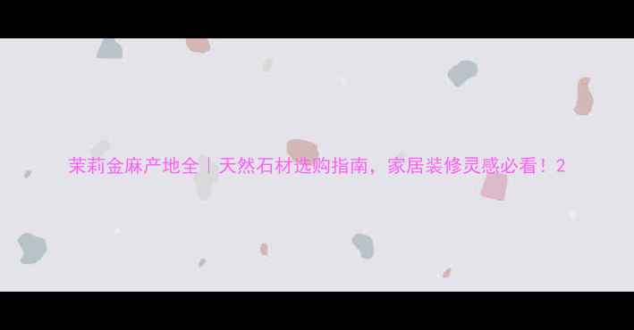 图片 茉莉金麻产地全｜天然石材选购指南，家居装修灵感必看！2