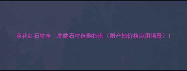 图片 茶花红石材全｜高端石材选购指南（附产地价格应用场景）1