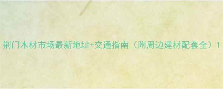 图片 荆门木材市场最新地址+交通指南（附周边建材配套全）1
