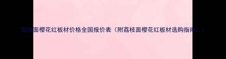 图片 荔枝面樱花红板材价格全国报价表（附荔枝面樱花红板材选购指南）1