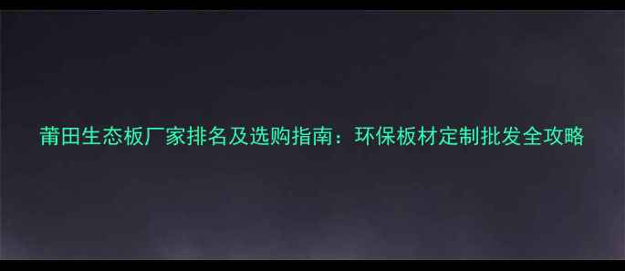 图片 莆田生态板厂家排名及选购指南：环保板材定制批发全攻略