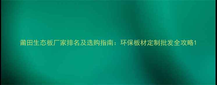 图片 莆田生态板厂家排名及选购指南：环保板材定制批发全攻略1