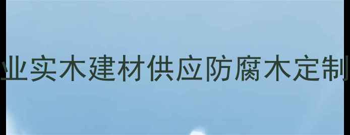 图片 莆田秀屿专业木材加工企业实木建材供应防腐木定制家具用材一站式采购指南