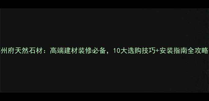图片 莱州府天然石材：高端建材装修必备，10大选购技巧+安装指南全攻略！