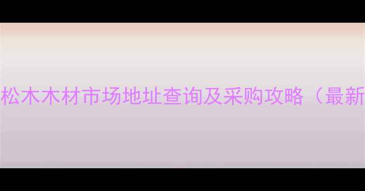 图片 菏泽市松木木材市场地址查询及采购攻略（最新指南）