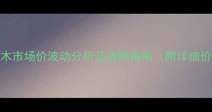 图片 菠萝罗原木市场价波动分析及选购指南（附详细价格区间）