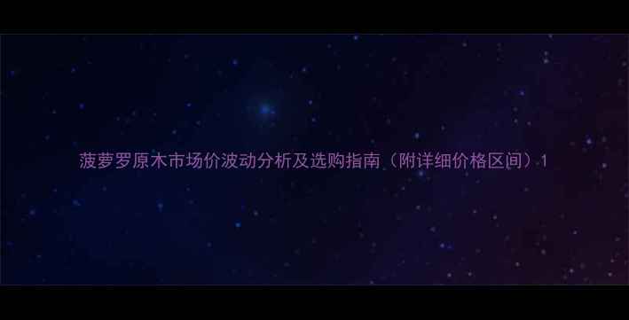 图片 菠萝罗原木市场价波动分析及选购指南（附详细价格区间）1