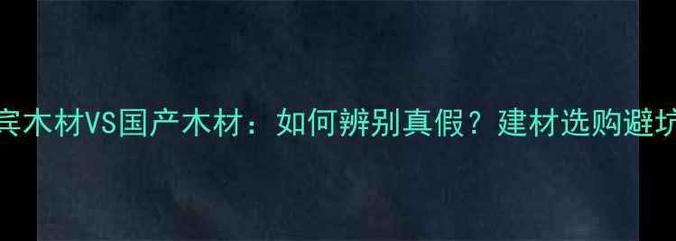 图片 菲律宾木材VS国产木材：如何辨别真假？建材选购避坑指南