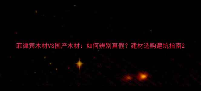 图片 菲律宾木材VS国产木材：如何辨别真假？建材选购避坑指南2