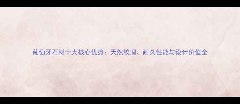 图片 葡萄牙石材十大核心优势：天然纹理、耐久性能与设计价值全