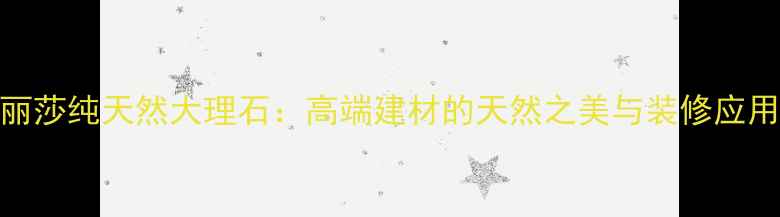 图片 蒙娜丽莎纯天然大理石：高端建材的天然之美与装修应用指南