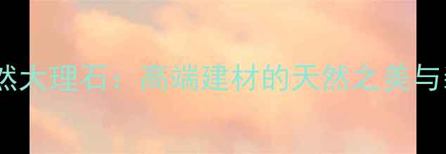 图片 蒙娜丽莎纯天然大理石：高端建材的天然之美与装修应用指南1