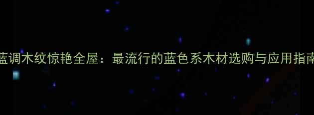图片 蓝调木纹惊艳全屋：最流行的蓝色系木材选购与应用指南