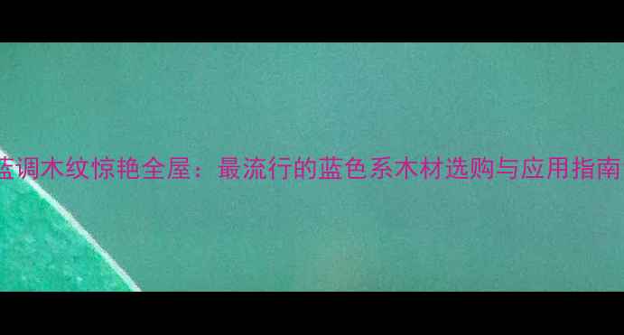图片 蓝调木纹惊艳全屋：最流行的蓝色系木材选购与应用指南1