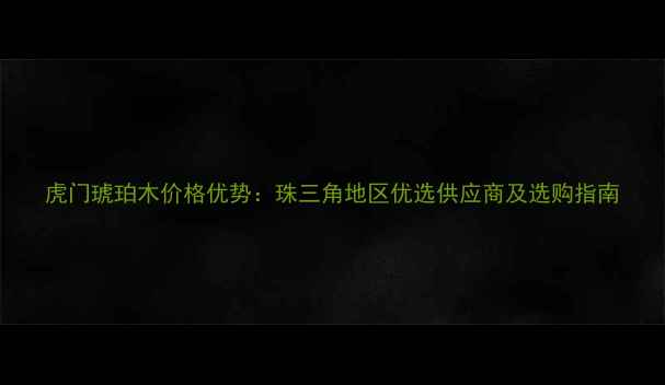 图片 虎门琥珀木价格优势：珠三角地区优选供应商及选购指南