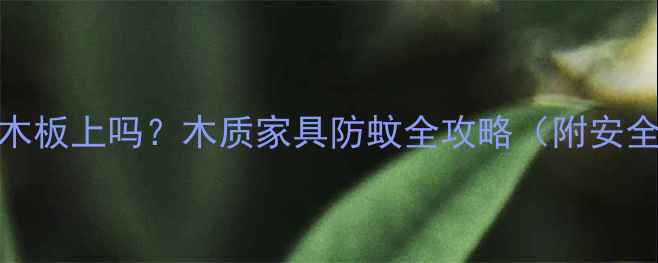 图片 蚊香能放在木板上吗？木质家具防蚊全攻略（附安全放置指南）