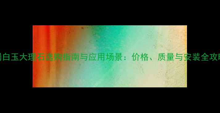 图片 蜀白玉大理石选购指南与应用场景：价格、质量与安装全攻略