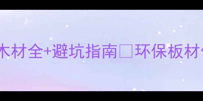 图片 衣柜选材必看！6种木材全+避坑指南🌟环保板材价格对比耐用性清单