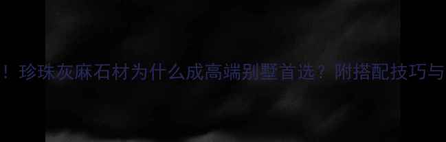 图片 装修必看！珍珠灰麻石材为什么成高端别墅首选？附搭配技巧与选购指南