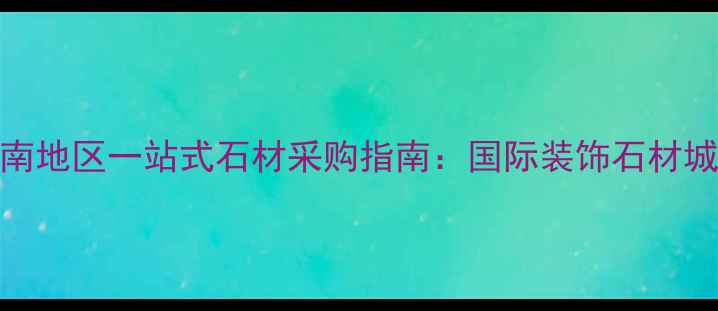 图片 西南地区一站式石材采购指南：国际装饰石材城全
