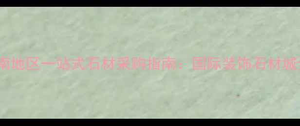 图片 西南地区一站式石材采购指南：国际装饰石材城全1