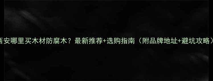图片 西安哪里买木材防腐木？最新推荐+选购指南（附品牌地址+避坑攻略）