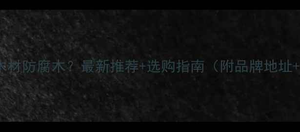 图片 西安哪里买木材防腐木？最新推荐+选购指南（附品牌地址+避坑攻略）1
