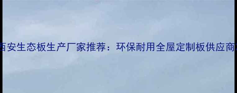 图片 西安生态板生产厂家推荐：环保耐用全屋定制板供应商2