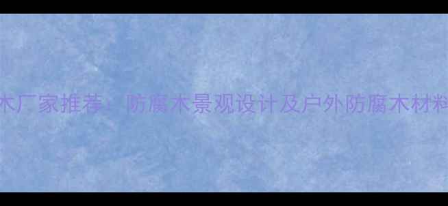 图片 西安防腐木厂家推荐：防腐木景观设计及户外防腐木材料选购指南
