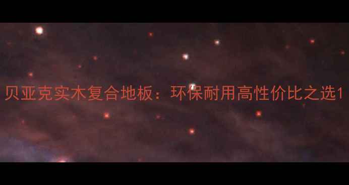 图片 贝亚克实木复合地板：环保耐用高性价比之选1