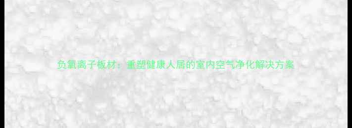 图片 负氧离子板材：重塑健康人居的室内空气净化解决方案