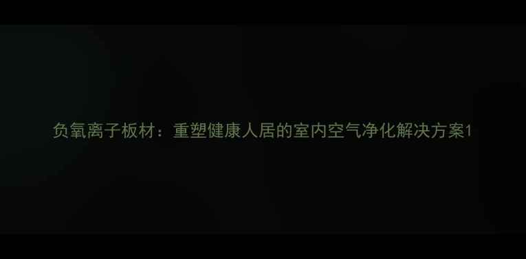 图片 负氧离子板材：重塑健康人居的室内空气净化解决方案1