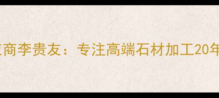 图片 贵州天然石材供应商李贵友：专注高端石材加工20年，打造品质标杆1