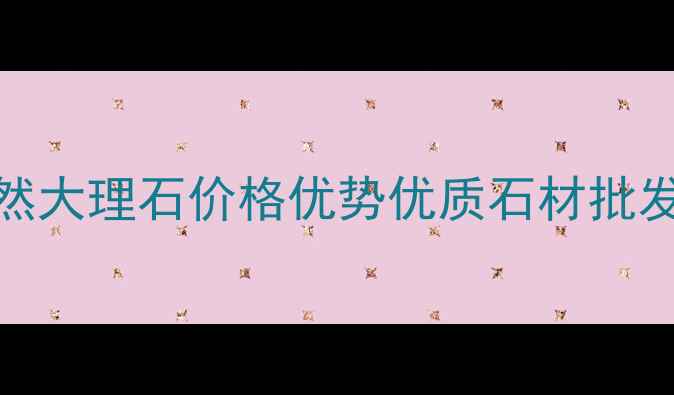 图片 贵州铜仁天然大理石价格优势优质石材批发供应商推荐