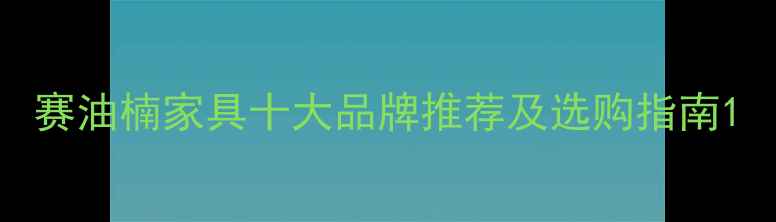 图片 赛油楠家具十大品牌推荐及选购指南1