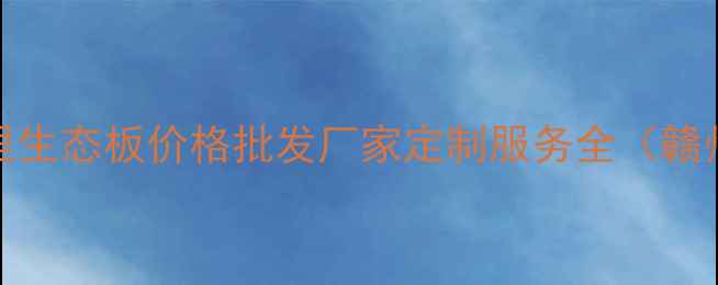 图片 赣州18里生态板厂：18里生态板价格批发厂家定制服务全（赣州生态板厂家排名第一）