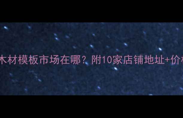 图片 赣州建材采购全攻略｜木材模板市场在哪？附10家店铺地址+价格对比（附避坑指南）2