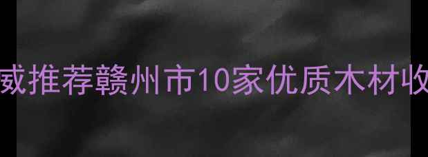 图片 赣州建材采购指南：权威推荐赣州市10家优质木材收购厂家名录及采购攻略