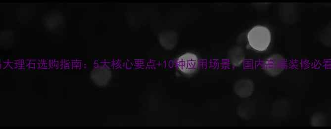 图片 路易大理石选购指南：5大核心要点+10种应用场景，国内高端装修必看！1