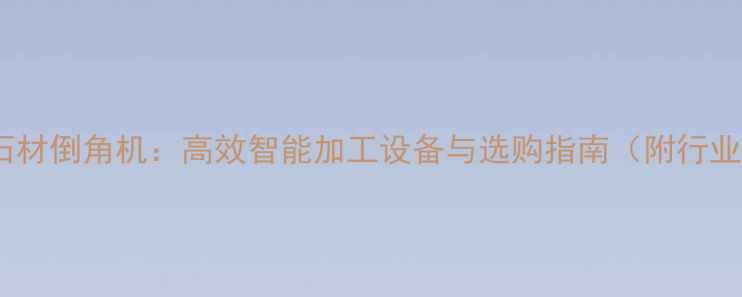 图片 路沿石石材倒角机：高效智能加工设备与选购指南（附行业趋势）1